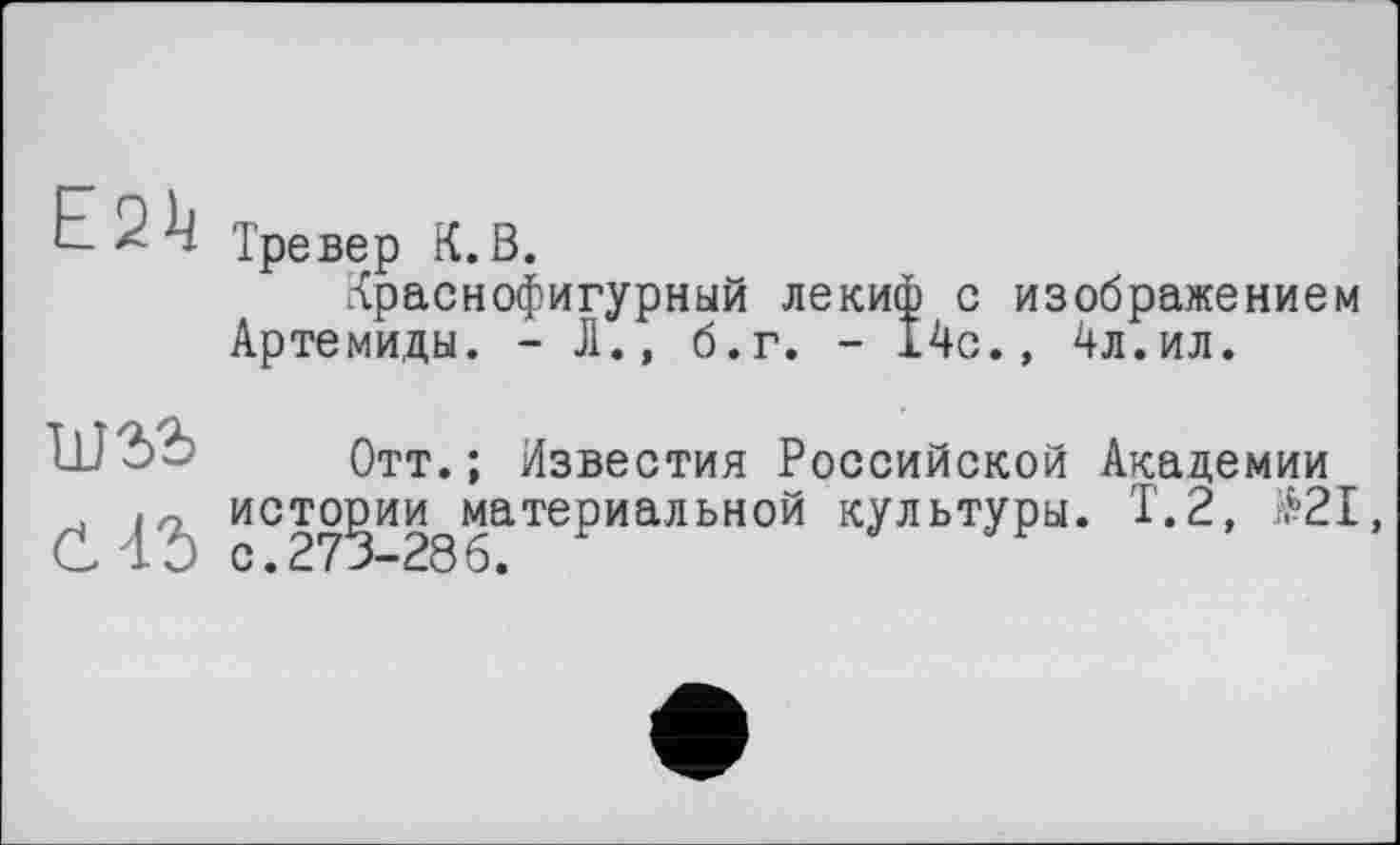 ﻿E
шзь
САЪ
Тревер K.ß.
Краснофигурный лекиф с изображением
Артемиды. - Л., б.г. - 14с., 4л.ил.
Отт.; Известия Российской Академии истории материальной культуры. Т.2, $21, с. 273-286.